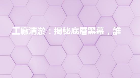 工廠清淤：揭秘底層黑幕，誰在暗中操控？！